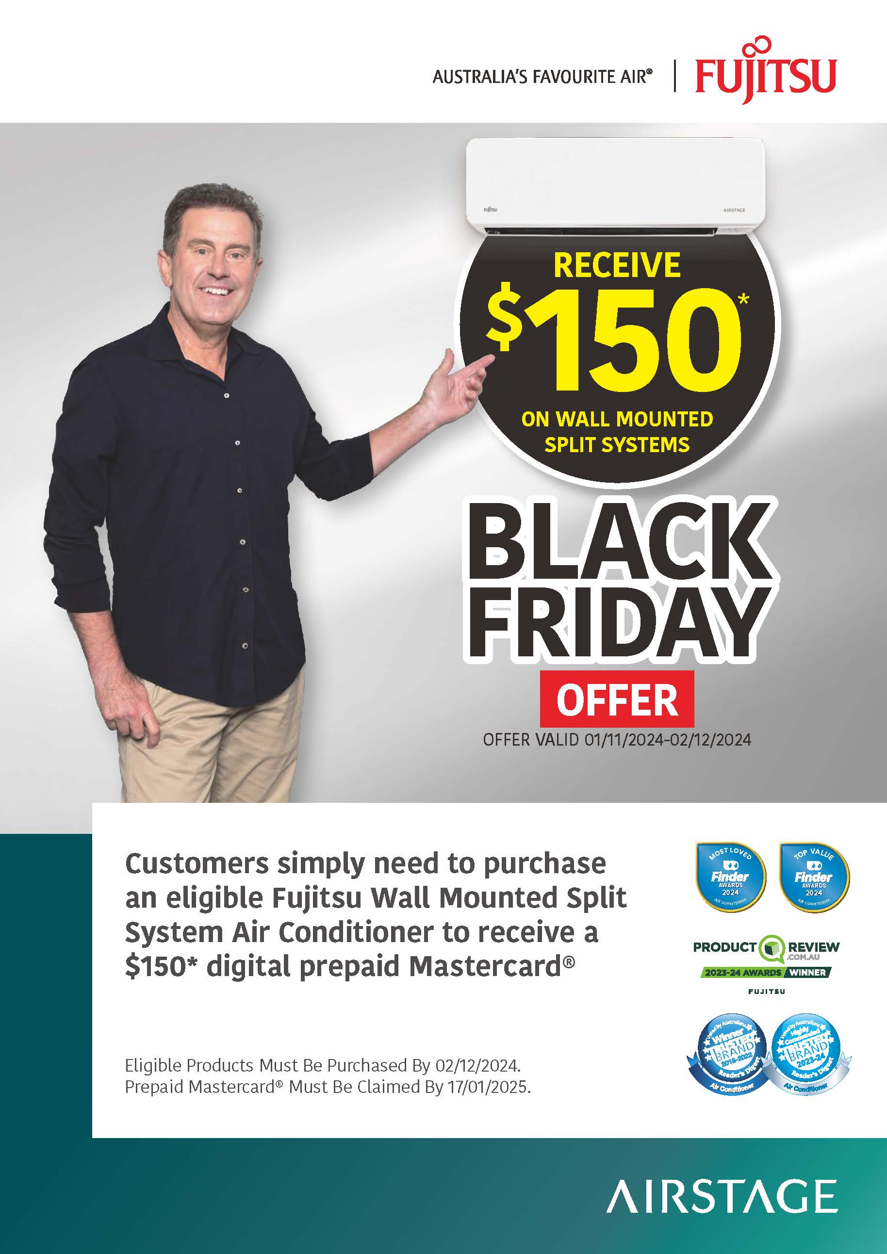 FUJITSU Black Friday offer is valid from 01/11/2024 to 02/12/2024. Customers who purchase a selected Fujitsu Wall Mounted Split System air conditioner within this period will receive a $75 digital prepaid Mastercard. 